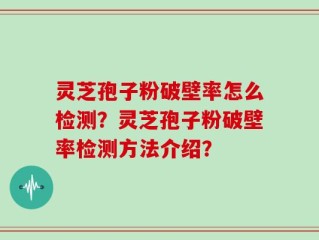灵芝孢子粉破壁率怎么检测？灵芝孢子粉破壁率检测方法介绍？