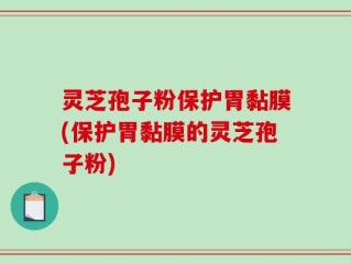 灵芝孢子粉保护胃黏膜(保护胃黏膜的灵芝孢子粉)