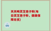 天天喝灵芝孢子粉(每日灵芝孢子粉，健康保障无忧)