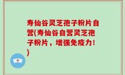 寿仙谷灵芝孢子粉片自营(寿仙谷自营灵芝孢子粉片，增强免疫力！)