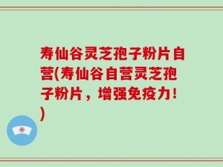 寿仙谷灵芝孢子粉片自营(寿仙谷自营灵芝孢子粉片，增强免疫力！)