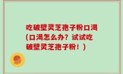 吃破壁灵芝孢子粉口渴(口渴怎么办？试试吃破壁灵芝孢子粉！)