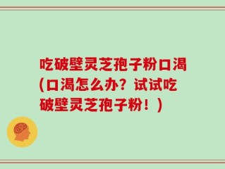 吃破壁灵芝孢子粉口渴(口渴怎么办？试试吃破壁灵芝孢子粉！)