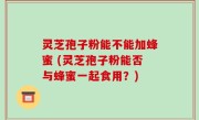 灵芝孢子粉能不能加蜂蜜 (灵芝孢子粉能否与蜂蜜一起食用？)