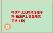 杨凌产上元牌灵芝孢子粉(杨凌产上高品质灵芝孢子粉)