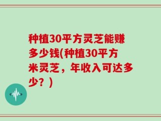 种植30平方灵芝能赚多少钱(种植30平方米灵芝，年收入可达多少？)