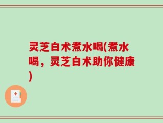 灵芝白术煮水喝(煮水喝，灵芝白术助你健康)