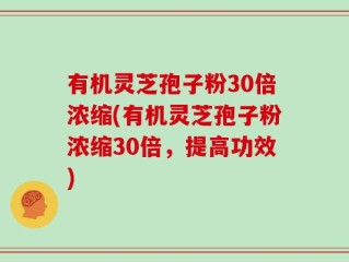 有机灵芝孢子粉30倍浓缩(有机灵芝孢子粉浓缩30倍，提高功效)