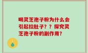 喝灵芝孢子粉为什么会引起拉肚子？？探究灵芝孢子粉的副作用？