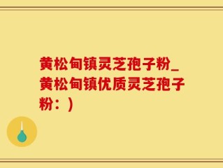 黄松甸镇灵芝孢子粉_黄松甸镇优质灵芝孢子粉：)