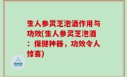生人参灵芝泡酒作用与功效(生人参灵芝泡酒：保健神器，功效令人惊喜)