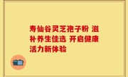 寿仙谷灵芝孢子粉 滋补养生佳选 开启健康活力新体验