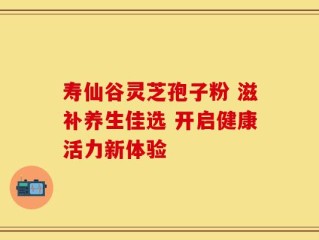 寿仙谷灵芝孢子粉 滋补养生佳选 开启健康活力新体验