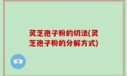灵芝孢子粉的切法(灵芝孢子粉的分解方式)