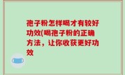 孢子粉怎样喝才有较好功效(喝孢子粉的正确方法，让你收获更好功效