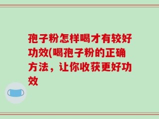 孢子粉怎样喝才有较好功效(喝孢子粉的正确方法，让你收获更好功效