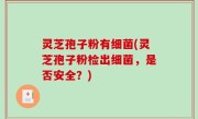灵芝孢子粉有细菌(灵芝孢子粉检出细菌，是否安全？)