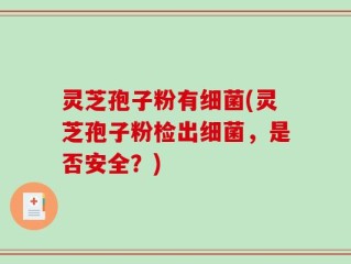 灵芝孢子粉有细菌(灵芝孢子粉检出细菌，是否安全？)