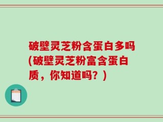 破壁灵芝粉含蛋白多吗(破壁灵芝粉富含蛋白质，你知道吗？)
