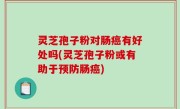 灵芝孢子粉对肠癌有好处吗(灵芝孢子粉或有助于预防肠癌)