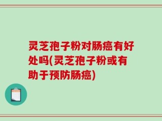 灵芝孢子粉对肠癌有好处吗(灵芝孢子粉或有助于预防肠癌)