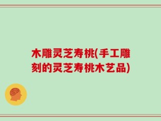 木雕灵芝寿桃(手工雕刻的灵芝寿桃木艺品)