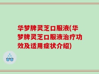华梦牌灵芝口服液(华梦牌灵芝口服液治疗功效及适用症状介绍)