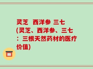 灵芝  西洋参 三七(灵芝、西洋参、三七：三根天然药材的医疗价值)