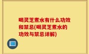 喝灵芝煮水有什么功效和禁忌(喝灵芝煮水的功效与禁忌详解)