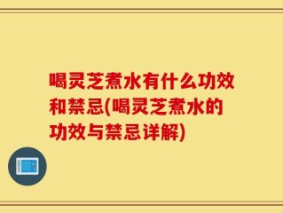 喝灵芝煮水有什么功效和禁忌(喝灵芝煮水的功效与禁忌详解)