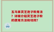 五马寨灵芝孢子粉用法？详细介绍灵芝孢子粉的使用方法和功效？