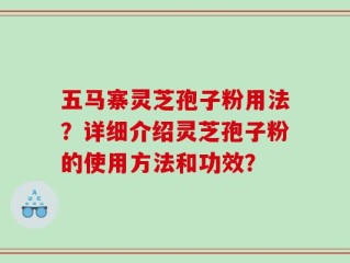 五马寨灵芝孢子粉用法？详细介绍灵芝孢子粉的使用方法和功效？