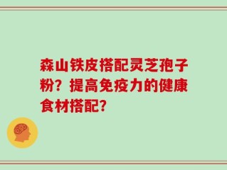 森山铁皮搭配灵芝孢子粉？提高免疫力的健康食材搭配？