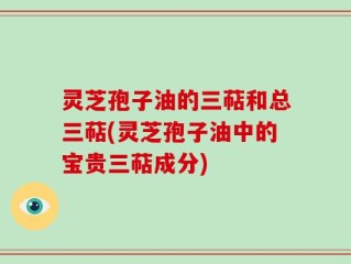 灵芝孢子油的三萜和总三萜(灵芝孢子油中的宝贵三萜成分)