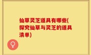 仙草灵芝道具有哪些(探究仙草与灵芝的道具清单)