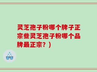 灵芝孢子粉哪个牌子正宗些灵芝孢子粉哪个品牌最正宗？)