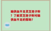 脑供血不足灵芝孢子粉？了解灵芝孢子粉对脑供血不足的帮助？