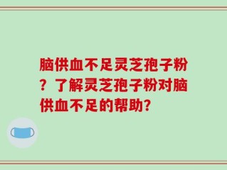 脑供血不足灵芝孢子粉？了解灵芝孢子粉对脑供血不足的帮助？