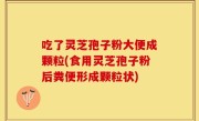 吃了灵芝孢子粉大便成颗粒(食用灵芝孢子粉后粪便形成颗粒状)