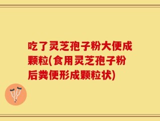吃了灵芝孢子粉大便成颗粒(食用灵芝孢子粉后粪便形成颗粒状)
