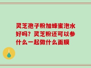 灵芝孢子粉加蜂蜜泡水好吗？灵芝粉还可以参什么一起做什么面膜