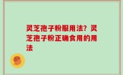 灵芝孢子粉服用法？灵芝孢子粉正确食用的用法