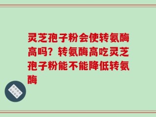灵芝孢子粉会使转氨酶高吗？转氨酶高吃灵芝孢子粉能不能降低转氨酶