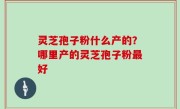灵芝孢子粉什么产的？哪里产的灵芝孢子粉最好