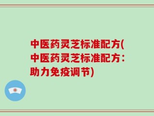 中医药灵芝标准配方(中医药灵芝标准配方：助力免疫调节)
