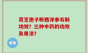 灵芝孢子粉西洋参石斛功效？三种中药的功效及用法？