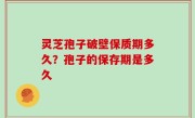 灵芝孢子破壁保质期多久？孢子的保存期是多久