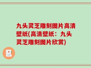 九头灵芝雕刻图片高清壁纸(高清壁纸：九头灵芝雕刻图片欣赏)