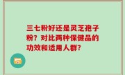 三七粉好还是灵芝孢子粉？对比两种保健品的功效和适用人群？