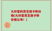 九珍堂的灵芝孢子粉价格(九珍堂灵芝孢子粉价格公布！)
